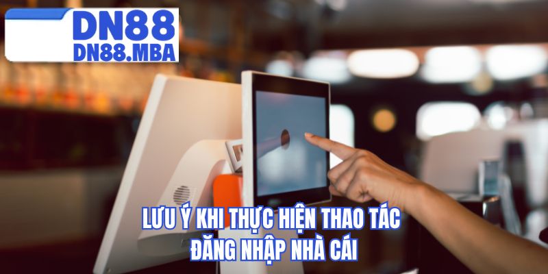 Lưu ý khi thực hiện thao tác đăng nhập nhà cái 